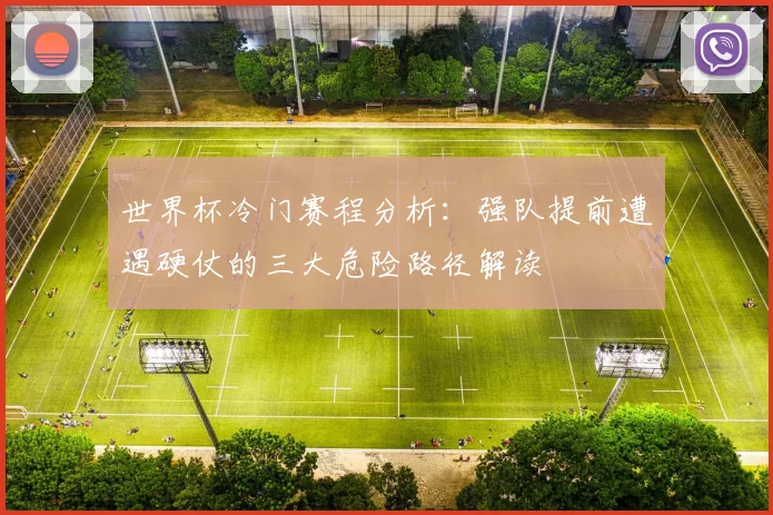 世界杯冷门赛程分析：强队提前遭遇硬仗的三大危险路径解读