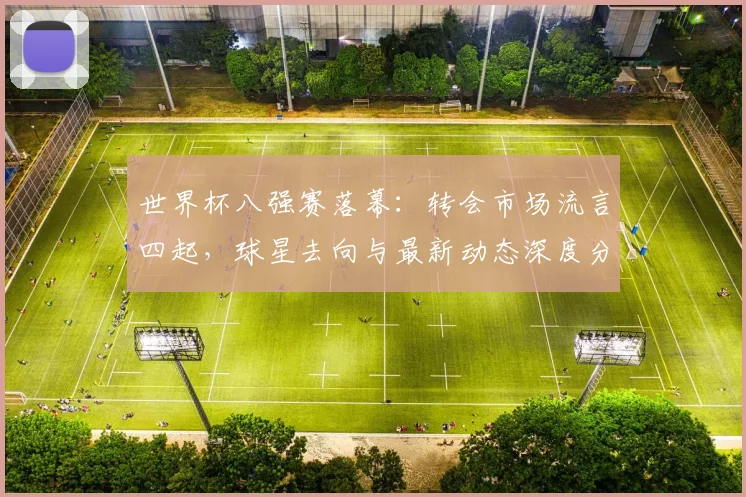 世界杯八强赛落幕：转会市场流言四起，球星去向与最新动态深度分析