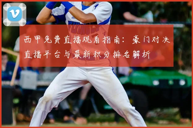 西甲免费直播观看指南:豪门对决直播平台与最新积分排名解析