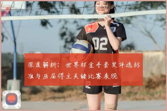 深度解析：世界杯金手套奖评选标准与历届得主关键比赛表现