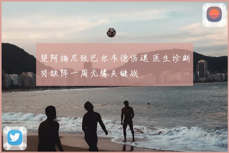 楚阿梅尼致巴尔韦德伤退 医生诊断将缺阵一周无缘关键战