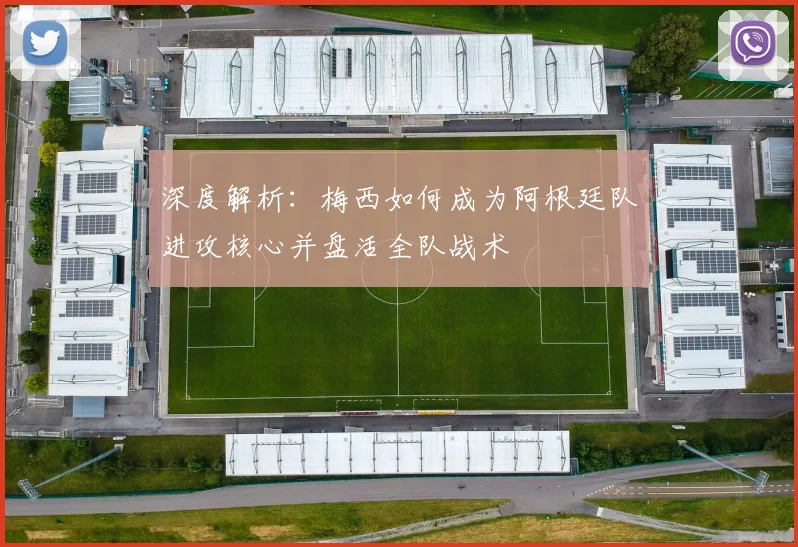 深度解析：梅西如何成为阿根廷队进攻核心并盘活全队战术