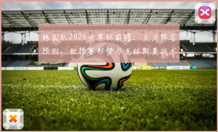 韩国队2026世界杯前瞻:主力阵容预测、世预赛形势与克林斯曼战术解析