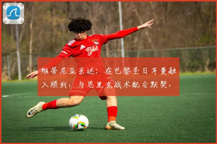 维蒂尼亚亲述：在巴黎圣日耳曼融入顺利，与恩里克战术配合默契，专访揭秘