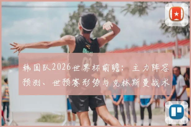 韩国队2026世界杯前瞻：主力阵容预测、世预赛形势与克林斯曼战术解析
