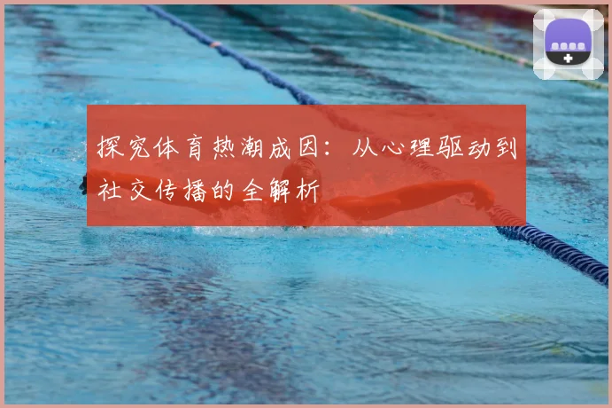 探究体育热潮成因:从心理驱动到社交传播的全解析